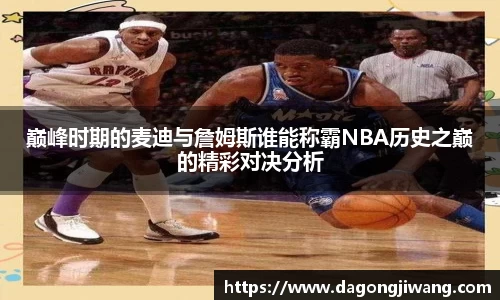 巅峰时期的麦迪与詹姆斯谁能称霸NBA历史之巅的精彩对决分析