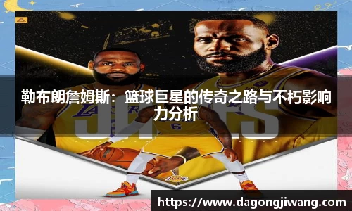 勒布朗詹姆斯：篮球巨星的传奇之路与不朽影响力分析
